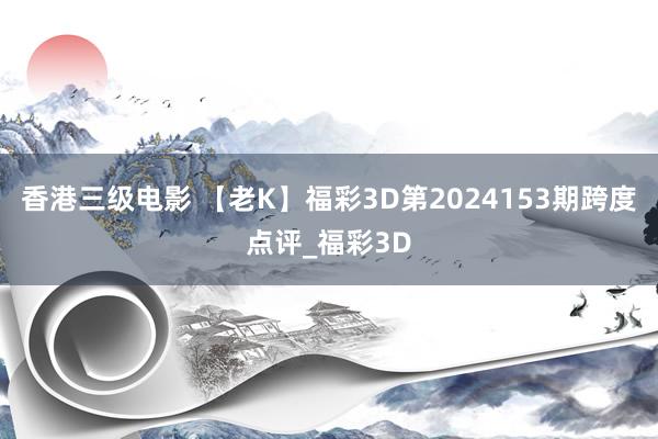 香港三级电影 【老K】福彩3D第2024153期跨度点评_福彩3D