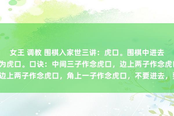 女王 调教 围棋入家世三讲：虎口。围棋中进去只剩下衔接的场合就称为虎口。口诀：中间三子作念虎口，边上两子作念虎口，角上一子作念虎口，不要进去，要绕着走。