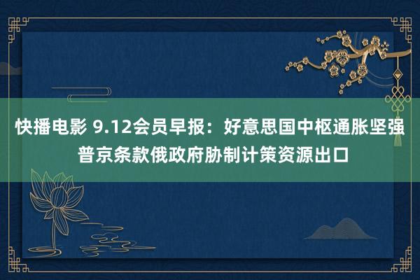 快播电影 9.12会员早报：好意思国中枢通胀坚强 普京条款俄政府胁制计策资源出口
