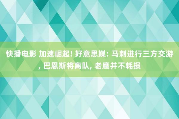 快播电影 加速崛起! 好意思媒: 马刺进行三方交游， 巴恩斯将离队， 老鹰并不耗损