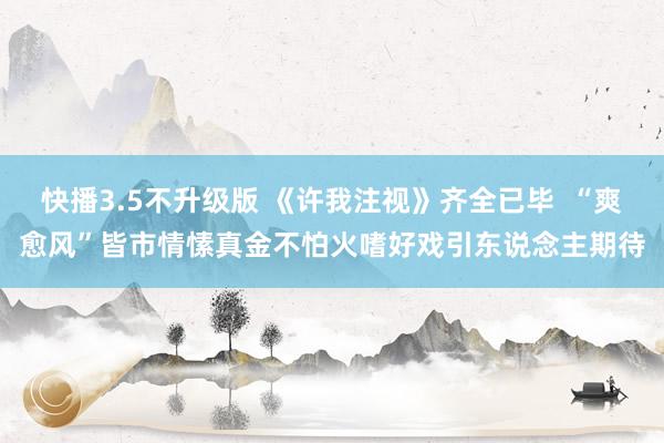 快播3.5不升级版 《许我注视》齐全已毕  “爽愈风”皆市情愫真金不怕火嗜好戏引东说念主期待