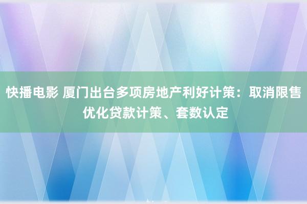 快播电影 厦门出台多项房地产利好计策：取消限售 优化贷款计策、套数认定