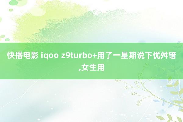 快播电影 iqoo z9turbo+用了一星期说下优舛错,女生用