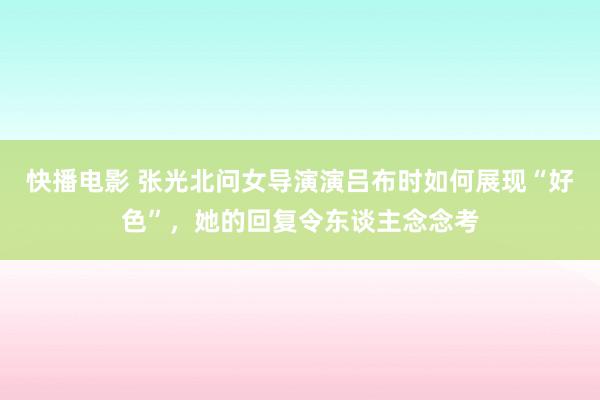 快播电影 张光北问女导演演吕布时如何展现“好色”，她的回复令东谈主念念考