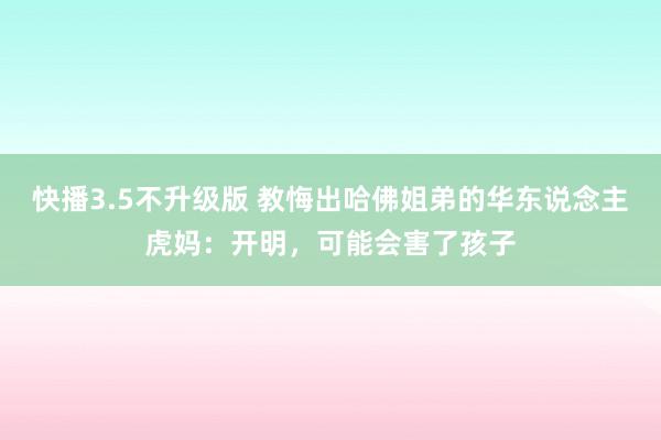 快播3.5不升级版 教悔出哈佛姐弟的华东说念主虎妈：开明，可能会害了孩子