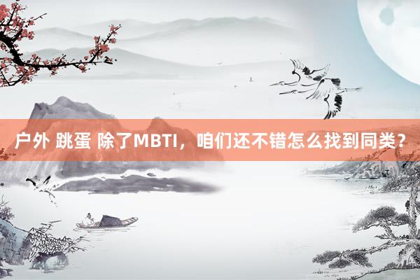户外 跳蛋 除了MBTI，咱们还不错怎么找到同类？