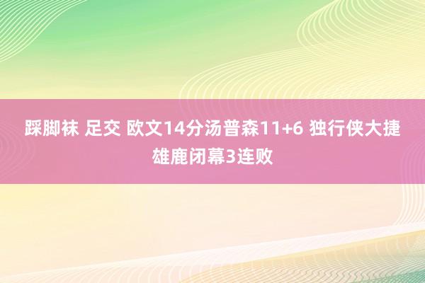 踩脚袜 足交 欧文14分汤普森11+6 独行侠大捷雄鹿闭幕3连败