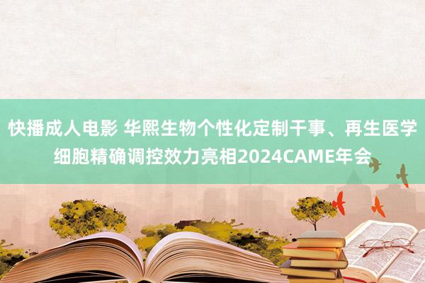 快播成人电影 华熙生物个性化定制干事、再生医学细胞精确调控效力亮相2024CAME年会