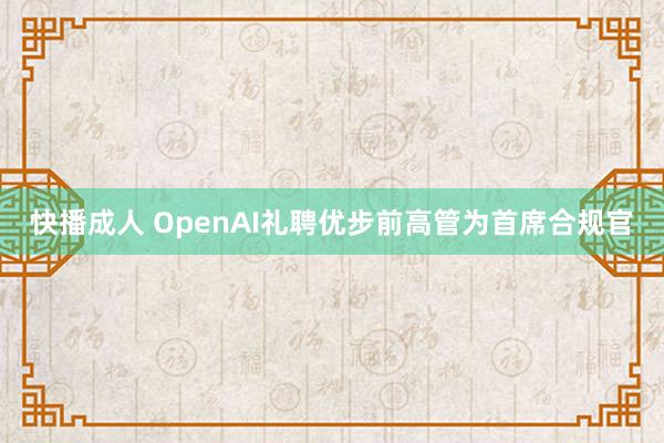 快播成人 OpenAI礼聘优步前高管为首席合规官