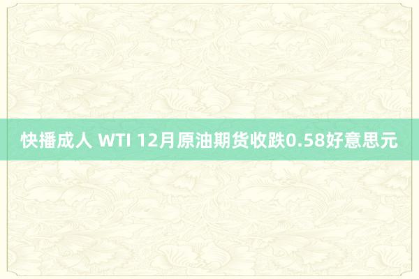快播成人 WTI 12月原油期货收跌0.58好意思元