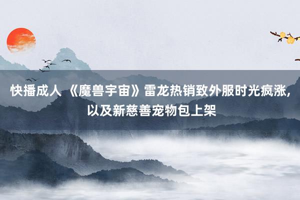 快播成人 《魔兽宇宙》雷龙热销致外服时光疯涨， 以及新慈善宠物包上架