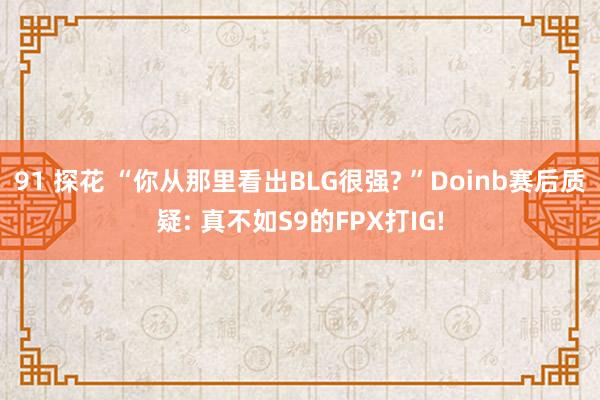 91 探花 “你从那里看出BLG很强? ”Doinb赛后质疑: 真不如S9的FPX打IG!