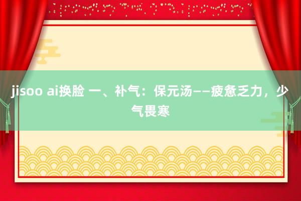 jisoo ai换脸 一、补气:保元汤——疲惫乏力,少气畏寒