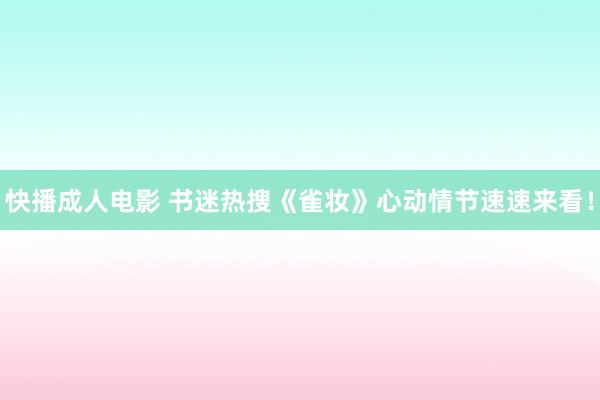 快播成人电影 书迷热搜《雀妆》心动情节速速来看！