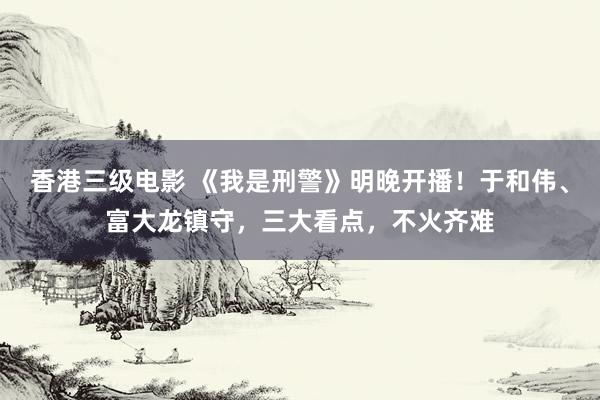 香港三级电影 《我是刑警》明晚开播！于和伟、富大龙镇守，三大看点，不火齐难