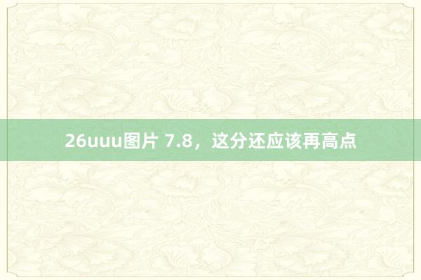 26uuu图片 7.8，这分还应该再高点