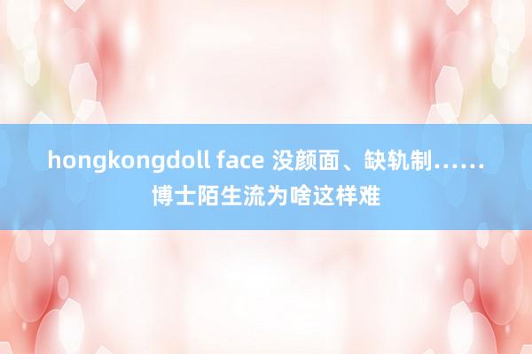 hongkongdoll face 没颜面、缺轨制……博士陌生流为啥这样难