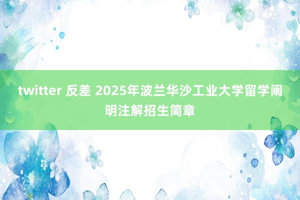 twitter 反差 2025年波兰华沙工业大学留学阐明注解招生简章