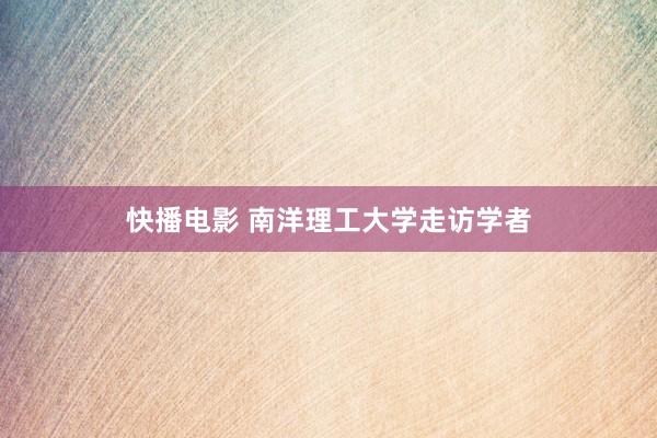 快播电影 南洋理工大学走访学者