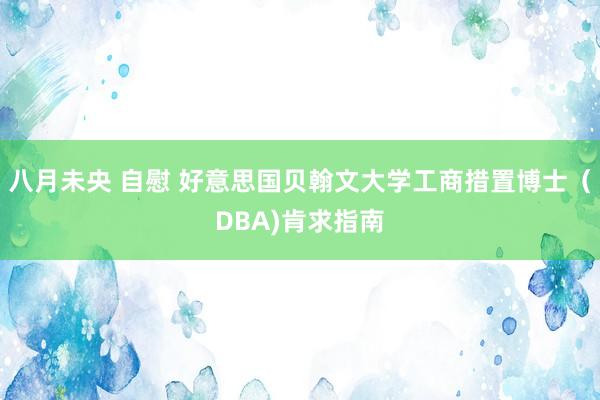 八月未央 自慰 好意思国贝翰文大学工商措置博士（DBA)肯求指南