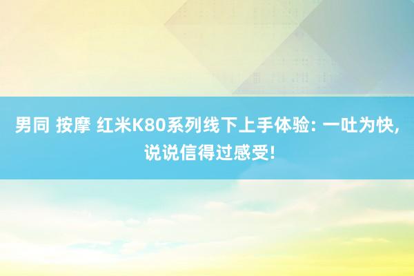 男同 按摩 红米K80系列线下上手体验: 一吐为快， 说说信得过感受!