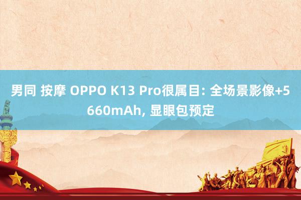 男同 按摩 OPPO K13 Pro很属目: 全场景影像+5660mAh， 显眼包预定