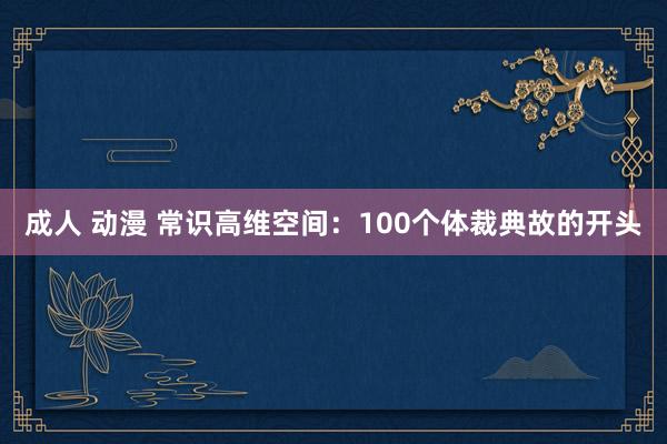 成人 动漫 常识高维空间：100个体裁典故的开头