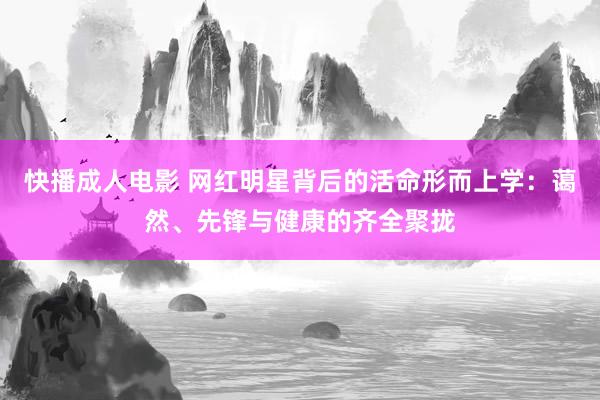 快播成人电影 网红明星背后的活命形而上学：蔼然、先锋与健康的齐全聚拢