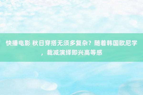快播电影 秋日穿搭无须多复杂？随着韩国欧尼学，裁减演绎即兴高等感