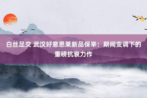 白丝足交 武汉好意思莱新品保举：期间变调下的重磅抗衰力作