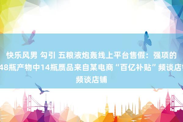 快乐风男 勾引 五粮液炮轰线上平台售假：强项的148瓶产物中14瓶赝品来自某电商“百亿补贴”频谈店铺