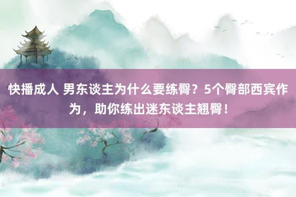 快播成人 男东谈主为什么要练臀？5个臀部西宾作为，助你练出迷东谈主翘臀！