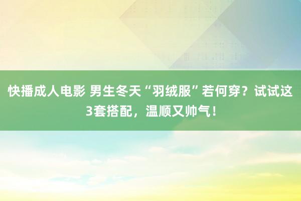 快播成人电影 男生冬天“羽绒服”若何穿？试试这3套搭配，温顺又帅气！
