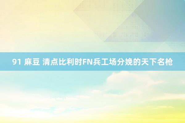 91 麻豆 清点比利时FN兵工场分娩的天下名枪