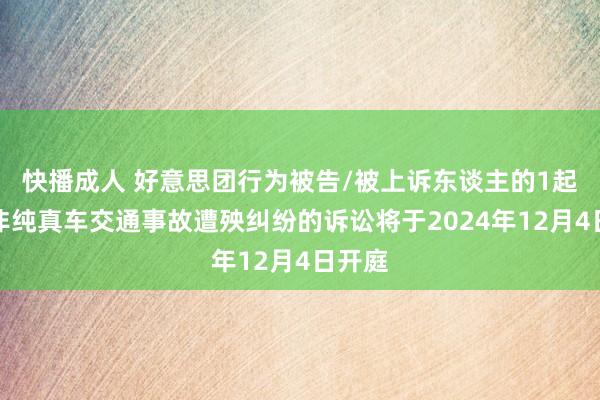 快播成人 好意思团行为被告/被上诉东谈主的1起波及非纯真车交通事故遭殃纠纷的诉讼将于2024年12月4日开庭