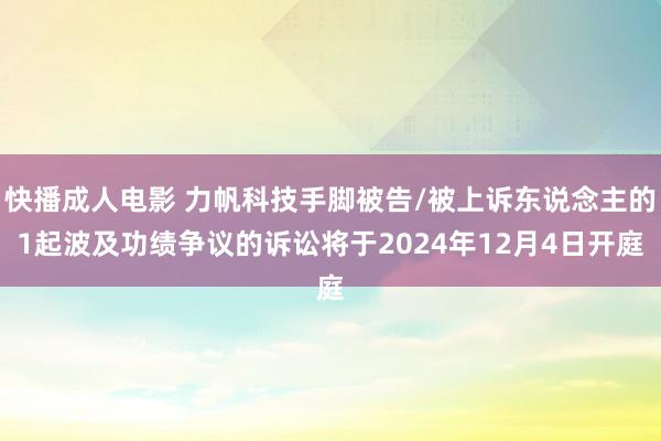 快播成人电影 力帆科技手脚被告/被上诉东说念主的1起波及功绩争议的诉讼将于2024年12月4日开庭