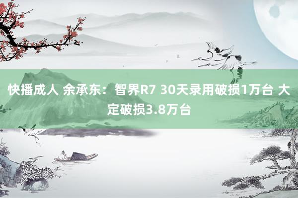 快播成人 余承东：智界R7 30天录用破损1万台 大定破损3.8万台