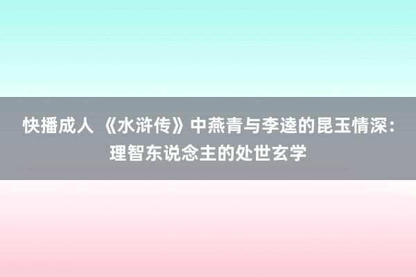 快播成人 《水浒传》中燕青与李逵的昆玉情深：理智东说念主的处世玄学