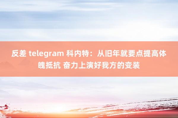 反差 telegram 科内特：从旧年就要点提高体魄抵抗 奋力上演好我方的变装