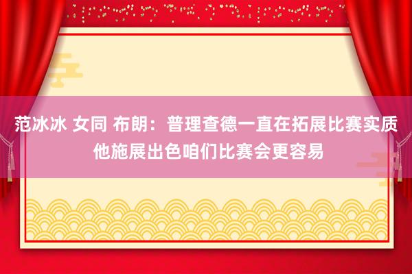 范冰冰 女同 布朗：普理查德一直在拓展比赛实质 他施展出色咱们比赛会更容易