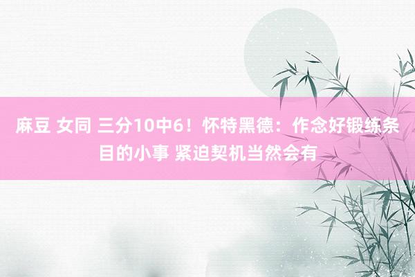 麻豆 女同 三分10中6！怀特黑德：作念好锻练条目的小事 紧迫契机当然会有