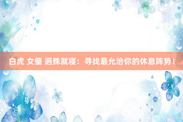 白虎 女優 迥殊就寝：寻找最允洽你的休息阵势！