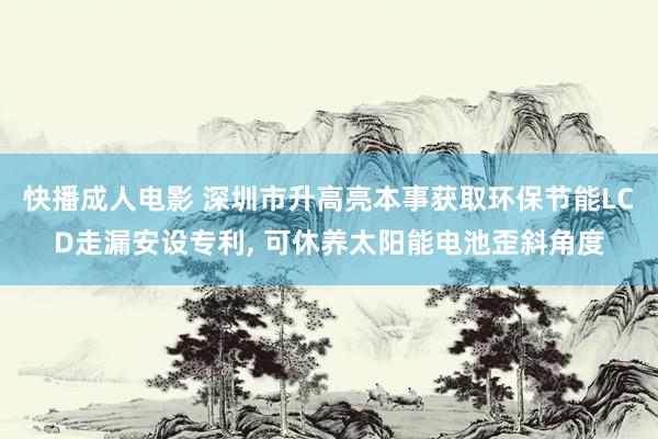 快播成人电影 深圳市升高亮本事获取环保节能LCD走漏安设专利， 可休养太阳能电池歪斜角度