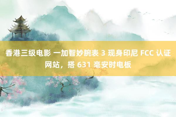 香港三级电影 一加智妙腕表 3 现身印尼 FCC 认证网站，搭 631 毫安时电板