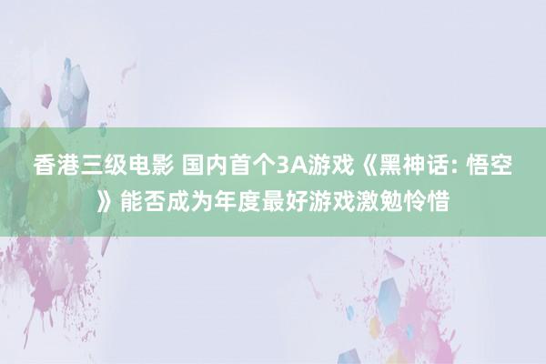香港三级电影 国内首个3A游戏《黑神话: 悟空》能否成为年度最好游戏激勉怜惜