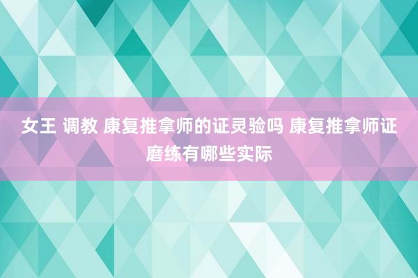 女王 调教 康复推拿师的证灵验吗 康复推拿师证磨练有哪些实际
