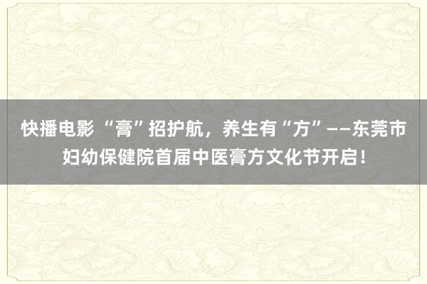 快播电影 “膏”招护航，养生有“方”——东莞市妇幼保健院首届中医膏方文化节开启！