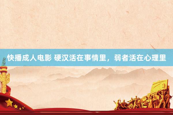 快播成人电影 硬汉活在事情里，弱者活在心理里
