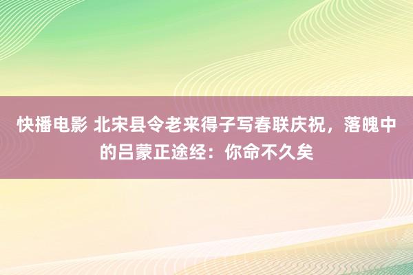 快播电影 北宋县令老来得子写春联庆祝，落魄中的吕蒙正途经：你命不久矣