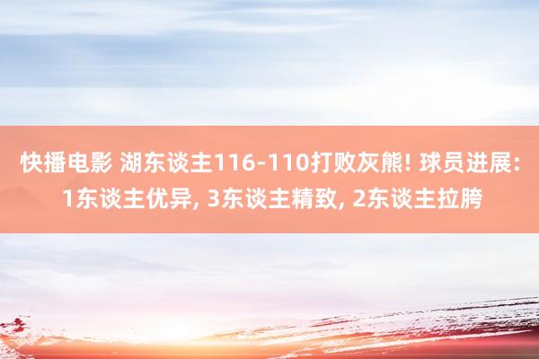 快播电影 湖东谈主116-110打败灰熊! 球员进展: 1东谈主优异， 3东谈主精致， 2东谈主拉胯